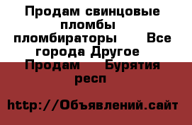 Продам свинцовые пломбы , пломбираторы... - Все города Другое » Продам   . Бурятия респ.